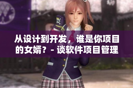 從設(shè)計到開發(fā)，誰是你項目的女婿？- 談軟件項目管理