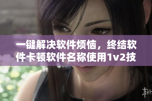 一鍵解決軟件煩惱，終結(jié)軟件卡頓軟件名稱使用1v2技巧