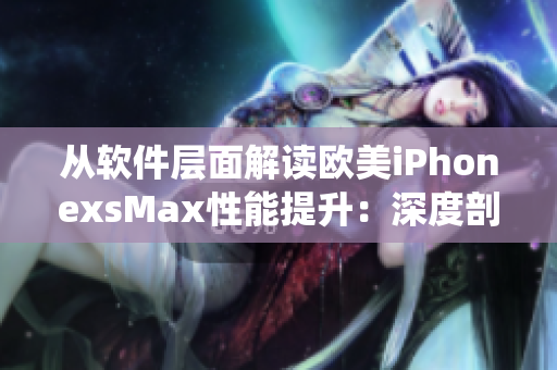 從軟件層面解讀歐美iPhonexsMax性能提升：深度剖析系統(tǒng)新特性