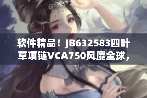 軟件精品！JB632583四葉草項(xiàng)鏈VCA750風(fēng)靡全球，成為軟件界新寵
