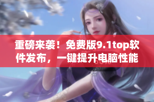 重磅來(lái)襲！免費(fèi)版9.1top軟件發(fā)布，一鍵提升電腦性能！