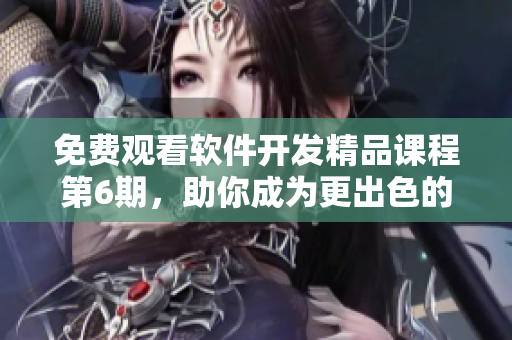 免費(fèi)觀看軟件開(kāi)發(fā)精品課程第6期，助你成為更出色的軟件編輯！