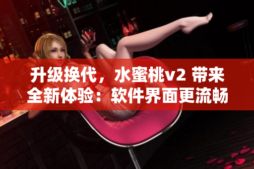 升級(jí)換代，水蜜桃v2 帶來(lái)全新體驗(yàn)：軟件界面更流暢，功能更豐富！