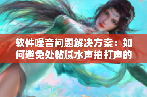 軟件噪音問(wèn)題解決方案：如何避免處粘膩水聲拍打聲的困擾？