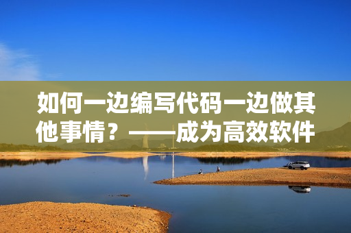 如何一邊編寫(xiě)代碼一邊做其他事情？——成為高效軟件開(kāi)發(fā)者的秘訣