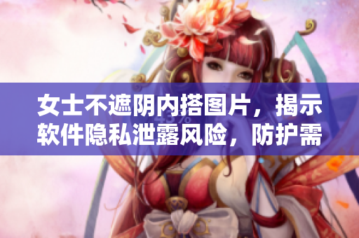 女士不遮陰內(nèi)搭圖片，揭示軟件隱私泄露風(fēng)險(xiǎn)，防護(hù)需求逐漸增長