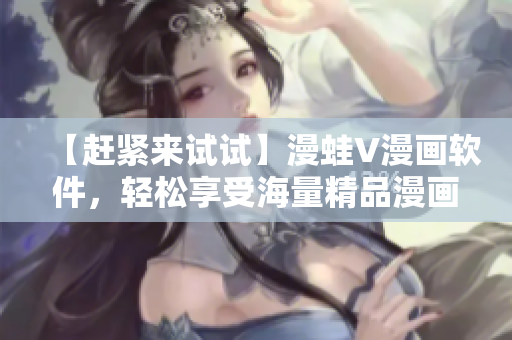 【趕緊來試試】漫蛙V漫畫軟件，輕松享受海量精品漫畫！