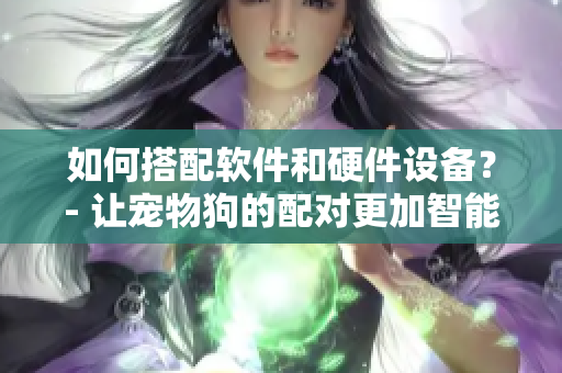 如何搭配軟件和硬件設(shè)備？- 讓寵物狗的配對更加智能化