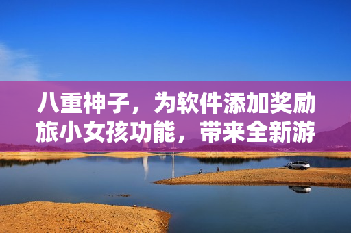 八重神子，為軟件添加獎勵旅小女孩功能，帶來全新游戲體驗(yàn)！