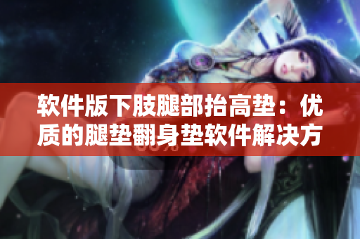 軟件版下肢腿部抬高墊：優(yōu)質(zhì)的腿墊翻身墊軟件解決方案