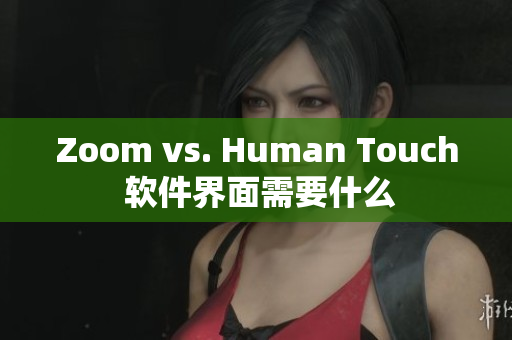 Zoom vs. Human Touch 軟件界面需要什么