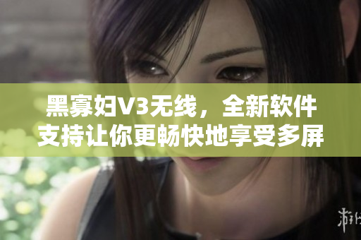 黑寡婦V3無線，全新軟件支持讓你更暢快地享受多屏互動