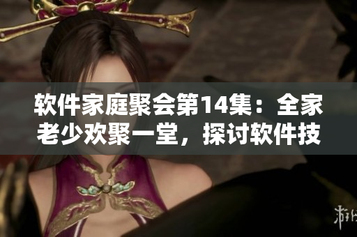 軟件家庭聚會第14集：全家老少歡聚一堂，探討軟件技術(shù)與應(yīng)用創(chuàng)新