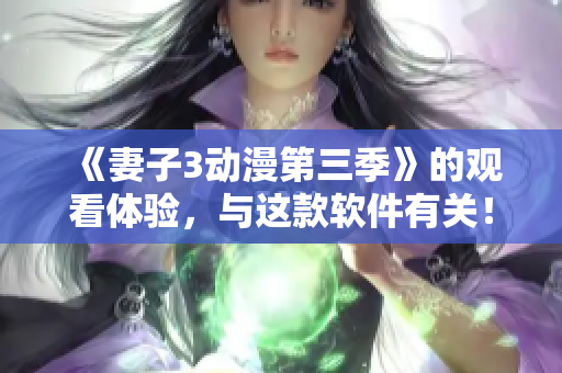 《妻子3動(dòng)漫第三季》的觀看體驗(yàn)，與這款軟件有關(guān)！——軟件評測