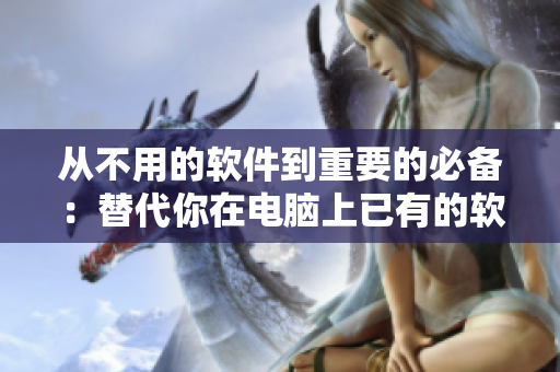 從不用的軟件到重要的必備：替代你在電腦上已有的軟件，讓工作更高效！