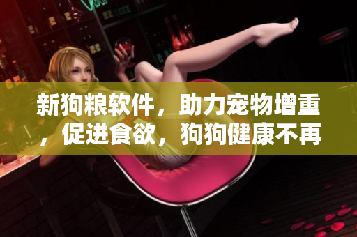 新狗糧軟件，助力寵物增重，促進(jìn)食欲，狗狗健康不再神秘。