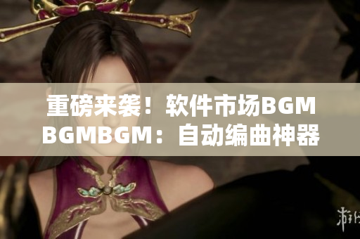 重磅來襲！軟件市場BGMBGMBGM：自動(dòng)編曲神器的市場化之路