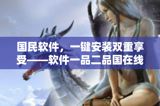 國民軟件，一鍵安裝雙重享受——軟件一品二品國在線