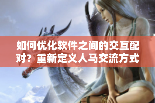 如何優(yōu)化軟件之間的交互配對？重新定義人馬交流方式。