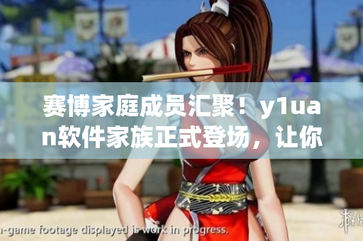賽博家庭成員匯聚！y1uan軟件家族正式登場，讓你暢享智能化新世界