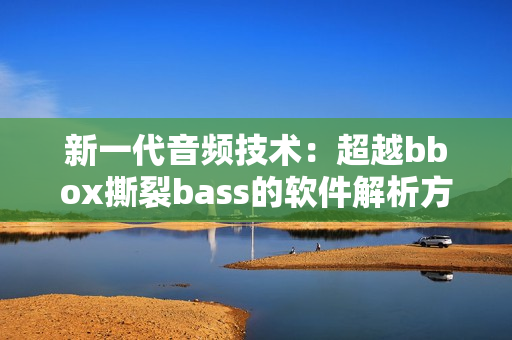 新一代音頻技術(shù)：超越bbox撕裂bass的軟件解析方案