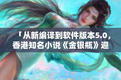 「從新編譯到軟件版本5.0，香港知名小說《金銀瓶》迎來新生」