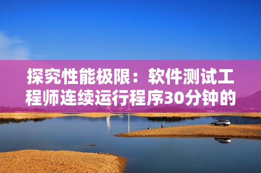 探究性能極限：軟件測試工程師連續(xù)運(yùn)行程序30分鐘的挑戰(zhàn)