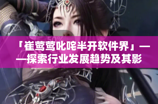 「崔鶯鶯叱咤半開軟件界」——探索行業(yè)發(fā)展趨勢及其影響