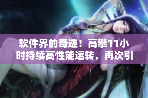 軟件界的奇跡！高攀11小時(shí)持續(xù)高性能運(yùn)轉(zhuǎn)，再次引領(lǐng)行業(yè)先河