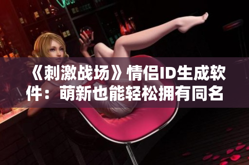 《刺激戰(zhàn)場》情侶ID生成軟件：萌新也能輕松擁有同名稱號！