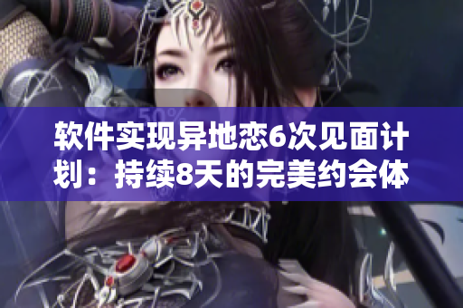 軟件實(shí)現(xiàn)異地戀6次見面計(jì)劃：持續(xù)8天的完美約會體驗(yàn)