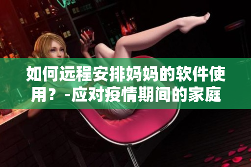 如何遠(yuǎn)程安排媽媽的軟件使用？-應(yīng)對疫情期間的家庭工作問題
