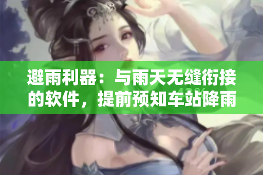 避雨利器：與雨天無(wú)縫銜接的軟件，提前預(yù)知車(chē)站降雨，有序避雨安排