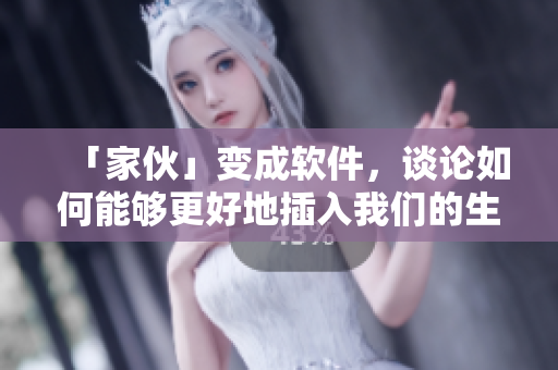「家伙」變成軟件，談論如何能夠更好地插入我們的生活