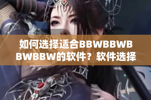 如何選擇適合BBWBBWBBWBBW的軟件？軟件選擇建議和注意事項(xiàng)！