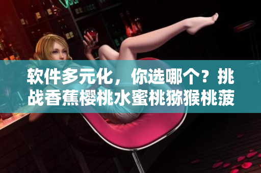 軟件多元化，你選哪個(gè)？挑戰(zhàn)香蕉櫻桃水蜜桃獼猴桃菠蘿的軟件種類(lèi)選擇