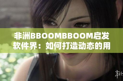 非洲BBOOMBBOOM啟發(fā)軟件界：如何打造動(dòng)態(tài)的用戶(hù)體驗(yàn)