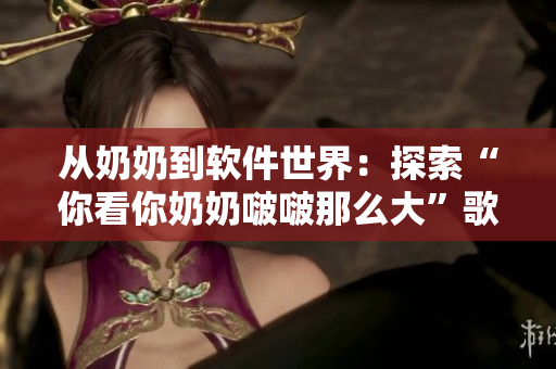從奶奶到軟件世界：探索“你看你奶奶啵啵那么大”歌曲的編曲神奇