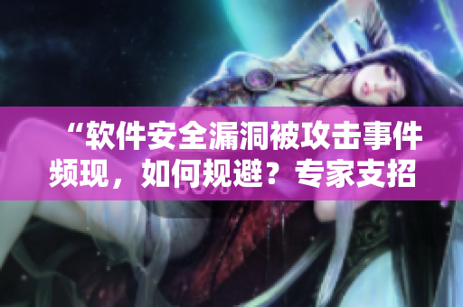 “軟件安全漏洞被攻擊事件頻現(xiàn)，如何規(guī)避？專家支招！”