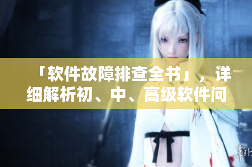 「軟件故障排查全書」，詳細(xì)解析初、中、高級(jí)軟件問題處理。