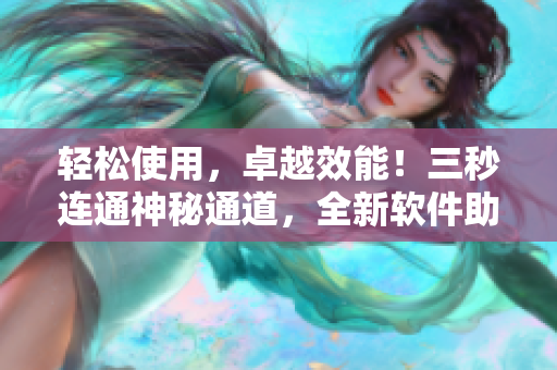 輕松使用，卓越效能！三秒連通神秘通道，全新軟件助力工作效率提升