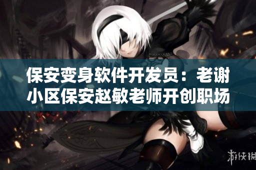 保安變身軟件開發(fā)員：老謝小區(qū)保安趙敏老師開創(chuàng)職場(chǎng)新篇章