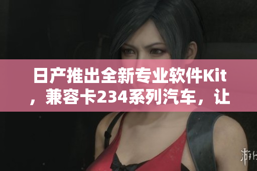 日產(chǎn)推出全新專業(yè)軟件Kit，兼容卡234系列汽車，讓你無憂切換！