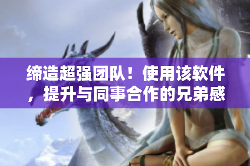 締造超強(qiáng)團(tuán)隊(duì)！使用該軟件，提升與同事合作的兄弟感