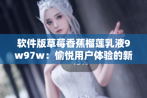 軟件版草莓香蕉榴蓮乳液9w97w：愉悅用戶(hù)體驗(yàn)的新選擇