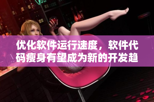 優(yōu)化軟件運行速度，軟件代碼瘦身有望成為新的開發(fā)趨勢