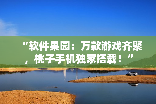 “軟件果園：萬款游戲齊聚，桃子手機獨家搭載！”