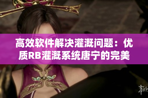 高效軟件解決灌溉問題：優(yōu)質RB灌溉系統(tǒng)唐寧的完美選擇