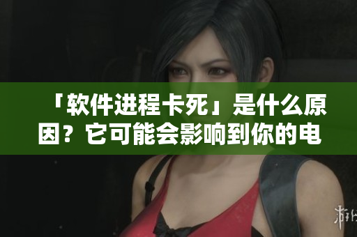「軟件進(jìn)程卡死」是什么原因？它可能會(huì)影響到你的電腦軟件！