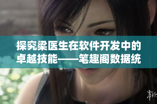 探究梁醫(yī)生在軟件開發(fā)中的卓越技能——筆趣閣數(shù)據(jù)統(tǒng)計報告